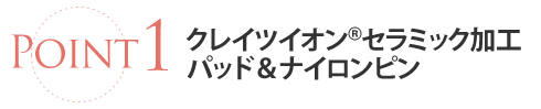 ポイント1　クレイツイオン　セラミック加工パッド　＆ナイロンピン