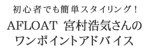 初心者でも簡単スタイリング！AFLOAT　宮村浩気さんのワンポイントアドバイス！