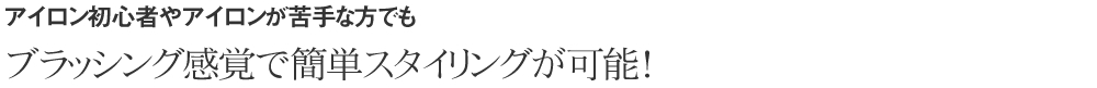 アイロン初心者やアイロンが苦手な方でも　ブラッシング感覚で簡単スタイリング！